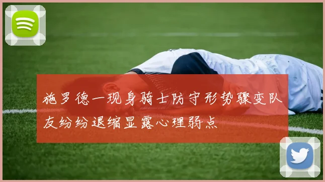 施罗德一现身骑士防守形势骤变队友纷纷退缩显露心理弱点