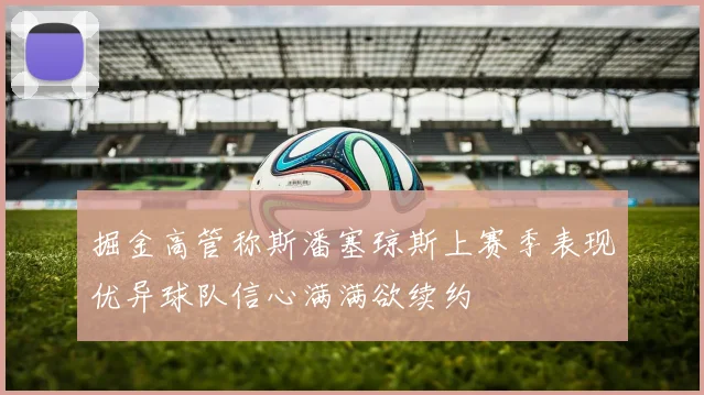 掘金高管称斯潘塞琼斯上赛季表现优异球队信心满满欲续约