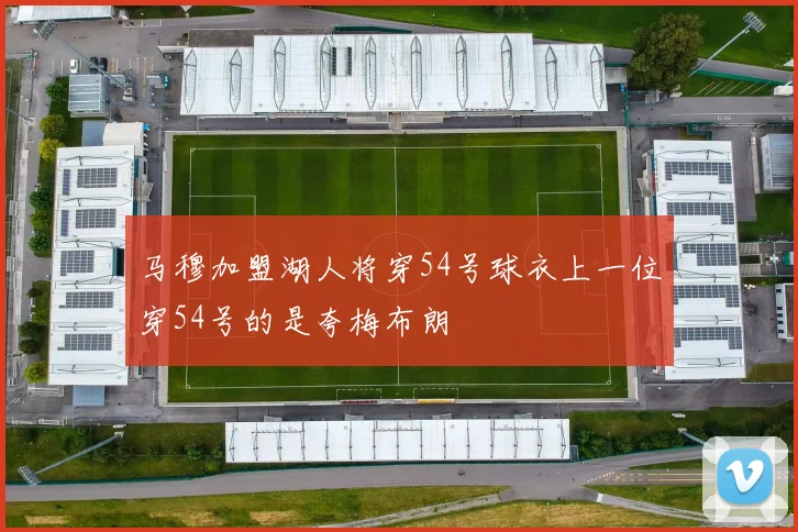 马穆加盟湖人将穿54号球衣上一位穿54号的是夸梅布朗