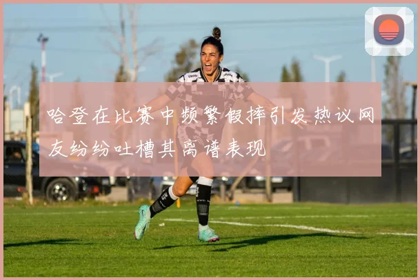 哈登在比赛中频繁假摔引发热议网友纷纷吐槽其离谱表现