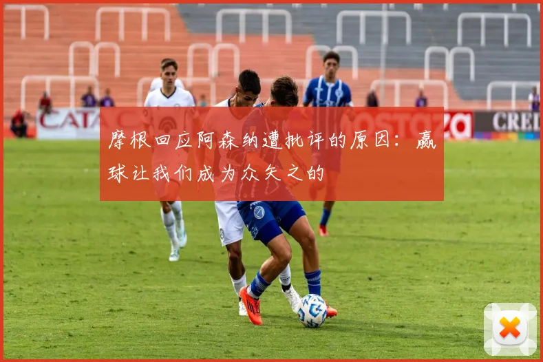 摩根回应阿森纳遭批评的原因：赢球让我们成为众矢之的