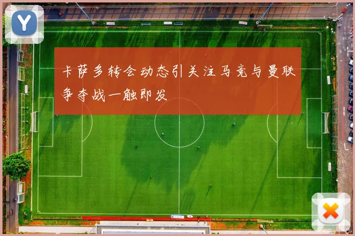 卡萨多转会动态引关注马竞与曼联争夺战一触即发