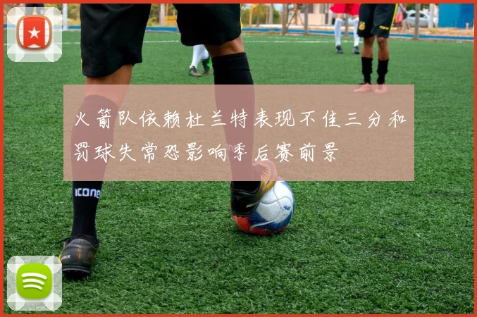 火箭队依赖杜兰特表现不佳三分和罚球失常恐影响季后赛前景