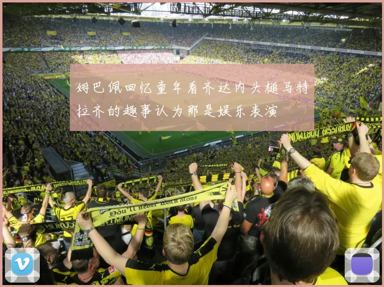 姆巴佩回忆童年看齐达内头槌马特拉齐的趣事认为那是娱乐表演