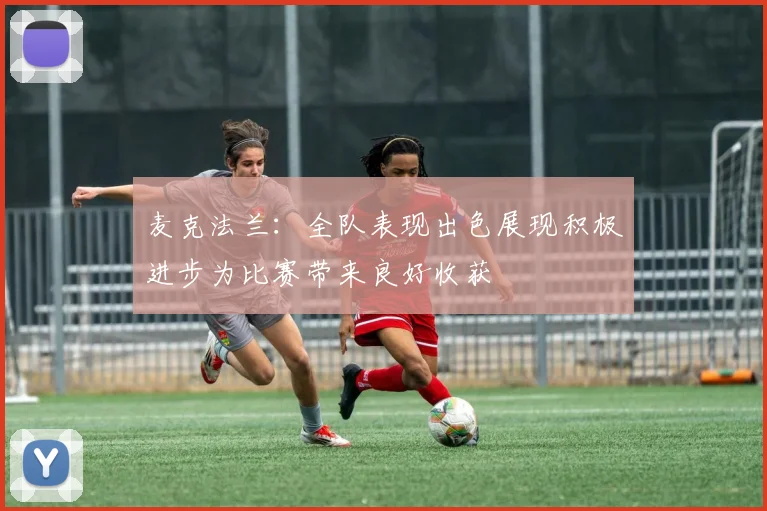 麦克法兰：全队表现出色展现积极进步为比赛带来良好收获