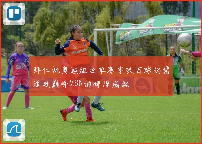 拜仁凯奥迪组合单赛季破百球仍需追赶巅峰MSN的辉煌成就